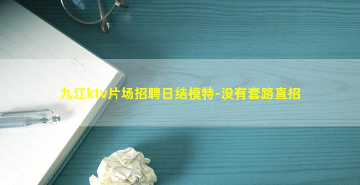 九江ktv片场招聘日结模特-没有套路直招