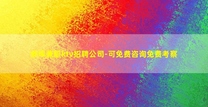 蚌埠兼职ktv招聘公司-可免费咨询免费考察