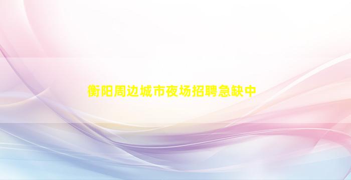 衡阳周边城市夜场招聘急缺中